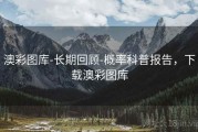 澳彩图库-长期回顾-概率科普报告，下载澳彩图库