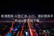 新澳图库-公告汇总-入口，澳彩图库手机app官方版下载