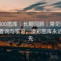 澳彩800图库｜长期回顾｜常见问题｜仅供查询与学习，澳彩图库永远的领先