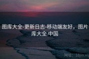图库大全-更新日志-移动端友好，图片库大全 中国