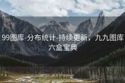 99图库-分布统计-持续更新，九九图库六盒宝典