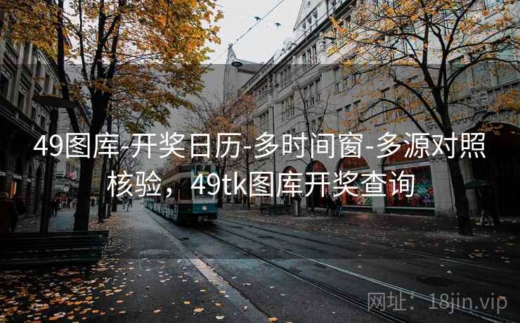 49图库-开奖日历-多时间窗-多源对照核验，49tk图库开奖查询
