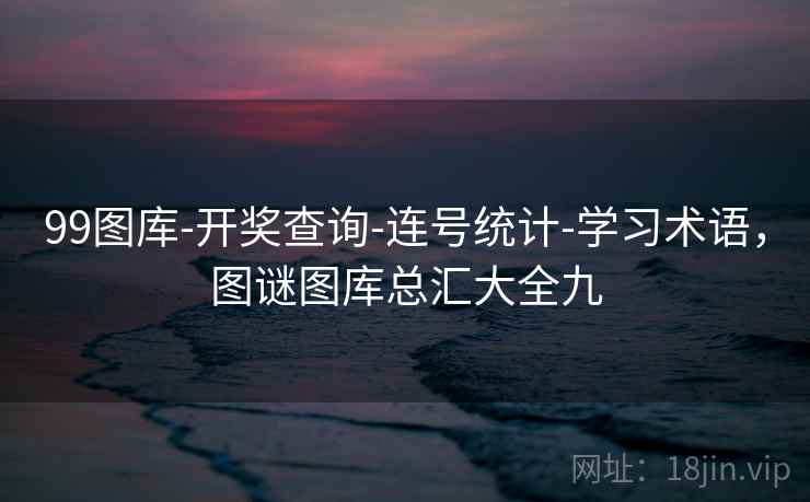 99图库-开奖查询-连号统计-学习术语，图谜图库总汇大全九