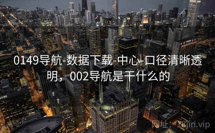 0149导航-数据下载-中心-口径清晰透明，002导航是干什么的