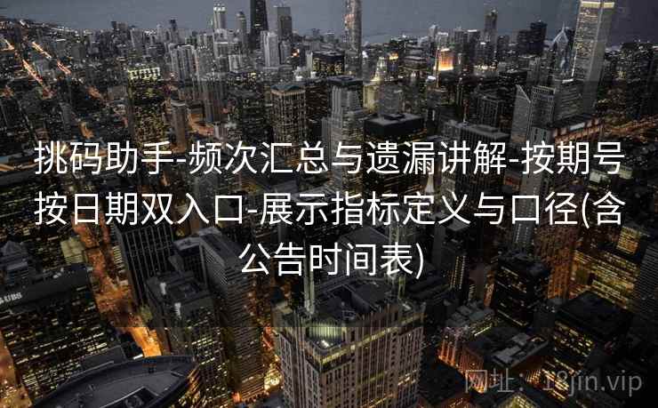 挑码助手-频次汇总与遗漏讲解-按期号按日期双入口-展示指标定义与口径(含公告时间表) 挑码助手-频次汇总与遗漏讲解-按期号按日期双入口-展示指标定义与口径(含公告时间表)