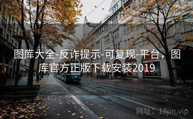 图库大全-反诈提示-可复现-平台，图库官方正版下载安装2019