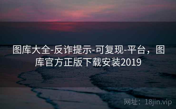 图库大全-反诈提示-可复现-平台，图库官方正版下载安装2019