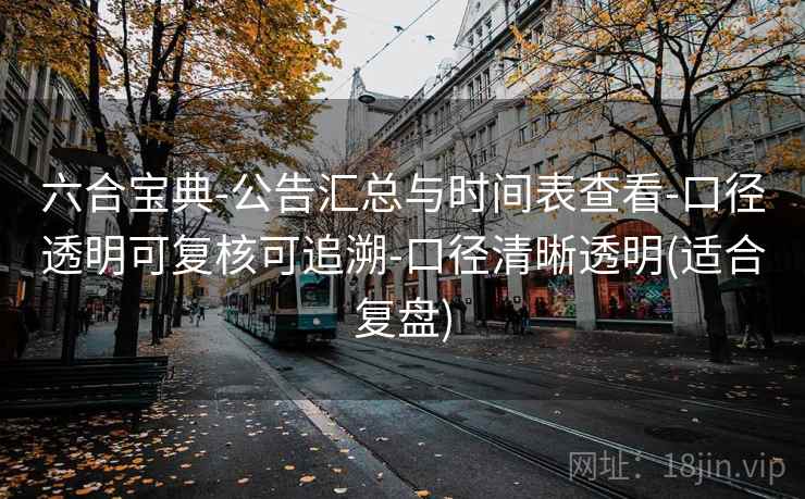 六合宝典-公告汇总与时间表查看-口径透明可复核可追溯-口径清晰透明(适合复盘)